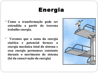 Energia
 Como a transformação pode ser

entendida a partir do teorema
trabalho energia.
 Veremos que a soma da energia

cinética e potencial fornece a
energia mecânica total do sistema e
essa energia permanece constante
durante o movimento do sistema
(lei da conservação da energia)

 