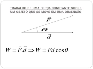 TRABALHO DE UMA FORÇA CONSTANTE SOBRE
UM OBJETO QUE SE MOVE EM UMA DIMENSÃO

r
F

θ

r
d

r r
W = F .d ⇒ W = Fd cos θ

 