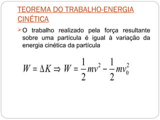 TEOREMA DO TRABALHO-ENERGIA
CINÉTICA
 O trabalho realizado pela força resultante

sobre uma partícula é igual à variação da
energia cinética da partícula

1 2 1 2
W = ∆ K ⇒ W = mv − mv0
2
2

 