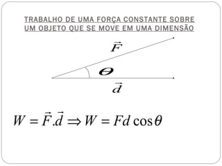 TRABALHO DE UMA FORÇA CONSTANTE SOBRE
 UM OBJETO QUE SE MOVE EM UMA DIMENSÃO
                   r
                   F

                θ
                    r
                    d
    r r
W = F .d ⇒ W = Fd cos θ
 
