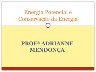 PROFª ADRIANNE
MENDONÇA
Energia Potencial e
Conservação da Energia
 