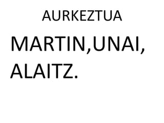 AURKEZTUA
MARTIN,UNAI,
ALAITZ.
 