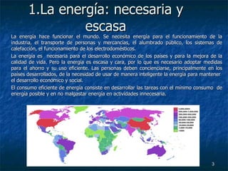 1.La energía: necesaria y escasa La energía hace funcionar el mundo. Se necesita energía para el funcionamiento de la indu...
