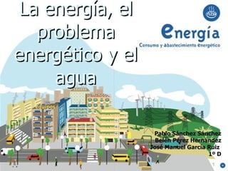 La energía, el problema energético y el agua Pablo Sánchez Sánchez Belén Pérez Hernández José Manuel García Ruiz  1º D 