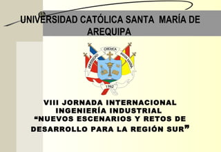 UNIVERSIDAD CATÓLICA SANTA MARÍA DE
             AREQUIPA




    VIII JORNADA INTERNACIONAL
       INGENIERÍA INDUSTRIAL
  “NUEVOS ESCENARIOS Y RETOS DE
  DESARROLLO PARA LA REGIÓN SUR ”
 