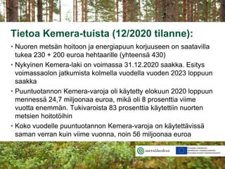 Tietoa Kemera-tuista (12/2020 tilanne):
• Nuoren metsän hoitoon ja energiapuun korjuuseen on saatavilla
tukea 230 + 200 eu...