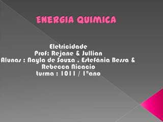 Energia quimica Eletricidade  Prof: Rejane & JullianAlunas : Nayla de Souza , Estefânia Bessa & Rebecca Nicacioturma : 1011 / 1ªano 