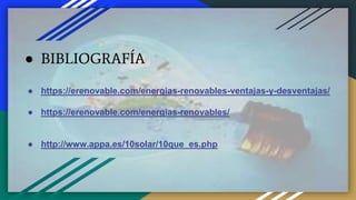 ● BIBLIOGRAFÍA
● https://erenovable.com/energias-renovables-ventajas-y-desventajas/
● https://erenovable.com/energias-renovables/
● http://www.appa.es/10solar/10que_es.php
 
