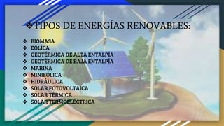 ❖TIPOS DE ENERGÍAS RENOVABLES:
❖ BIOMASA
❖ EÓLICA
❖ GEOTÉRMICA DE ALTA ENTALPÍA
❖ GEOTÉRMICA DE BAJA ENTALPÍA
❖ MARINA
❖ MINIEÓLICA
❖ HIDRÁULICA
❖ SOLAR FOTOVOLTAICA
❖ SOLAR TÉRMICA
❖ SOLAR TERMOELÉCTRICA
 