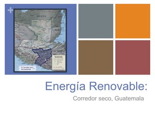 + 
Energía Renovable: 
Corredor seco, Guatemala 
 