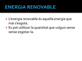  L’energia renovable és aquella energia que
mai s’esgota.
 Es pot utilitzar la quantitat que vulguis sense
sense esgotar-la.
 