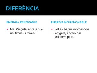 ENERGIA RENOVABLE
 Mai s’esgota, encara que
utilitzem un munt.
ENERGIA NO RENOVABLE
 Pot arribar un moment on
s’esgota, encara que
utilitzem poca.
 