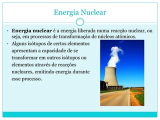 As marés, originadas pela atracão lunar, também representam uma tentadora fonte energética.Energia NuclearEnergia nuclear é a energia liberada numa reacção nuclear, ou seja, em processos de transformação de núcleos atómicos. 