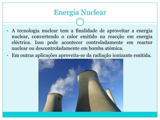 Energia NuclearBaseia-se no princípio da equivalência de energia e massa (observado por Albert Einstein), segundo a qual durante reacções nucleares ocorre transformação de massa em energia. 