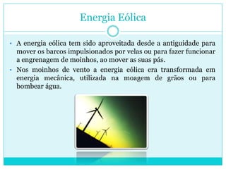 A energia eólica tem sido aproveitada desde a antiguidade para mover os barcos impulsionados por velas ou para fazer funcionar a engrenagem de moinhos, ao mover as suas pás.Energia EólicaA energia eólica tem sido aproveitada desde a antiguidade para mover os barcos impulsionados por velas ou para fazer funcionar a engrenagem de moinhos, ao mover as suas pás. 