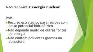 Não-renováveis: energia nuclear
Prós:
▶Recurso estratégico para regiões com
baixo potencial hidrelétrico
▶Não depende muito de outras fontes
de energia
▶Não emitem poluentes gasosos na
atmosfera
 