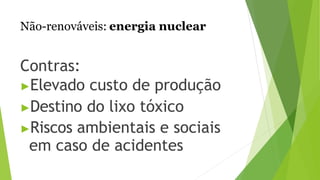 Não-renováveis: energia nuclear
Contras:
▶Elevado custo de produção
▶Destino do lixo tóxico
▶Riscos ambientais e sociais
em caso de acidentes
 
