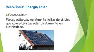 Renováveis: Energia solar
▶Fotovoltaica:
Placas voltaicas, geralmente feitas de silício,
que convertem luz solar diretamente em
eletricidade.
 