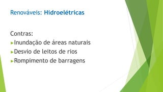 Renováveis: Hidroelétricas
Contras:
▶Inundação de áreas naturais
▶Desvio de leitos de rios
▶Rompimento de barragens
 