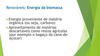 Renováveis: Energia da biomassa
▶Energia proveniente de matéria
orgânica (ou seja, carbono)
▶Aproveitamento de matérias
descartáveis como restos agrícolas
(por exemplo o bagaço da cana-de-
açúcar)
 