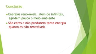 Conclusão
▶Energias renováveis, além de infinitas,
agridem pouco o meio ambiente
▶São caras e não produzem tanta energia
quanto as não-renováveis
 