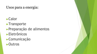 Usos para a energia:
▶Calor
▶Transporte
▶Preparação de alimentos
▶Eletrônicos
▶Comunicação
▶Outros
 