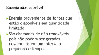 Energia não-renovável
▶Energia proveniente de fontes que
estão disponíveis em quantidade
limitada
▶São chamadas de não renováveis
pois não podem ser geradas
novamente em um intervalo
pequeno de tempo.
 