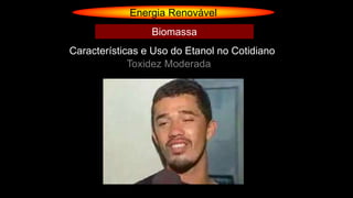 Energia Renovável
Características e Uso do Etanol no Cotidiano
Toxidez Moderada
Biomassa
 
