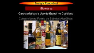 Energia Renovável
Consumido na Forma de Bebidas Alcoólicas
Características e Uso do Etanol no Cotidiano
Biomassa
 
