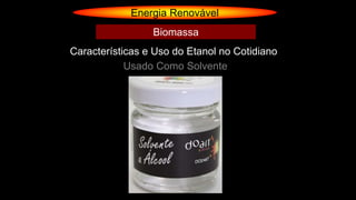 Energia Renovável
Usado Como Solvente
Características e Uso do Etanol no Cotidiano
Biomassa
 
