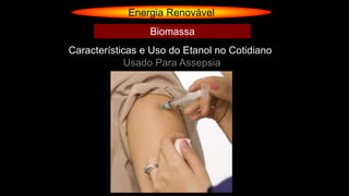 Energia Renovável
Usado Para Assepsia
Características e Uso do Etanol no Cotidiano
Biomassa
 