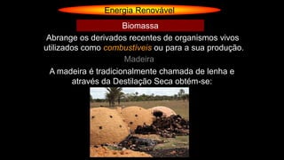 Energia Renovável
Abrange os derivados recentes de organismos vivos
utilizados como combustíveis ou para a sua produção.
Biomassa
Madeira
A madeira é tradicionalmente chamada de lenha e
através da Destilação Seca obtém-se:
 