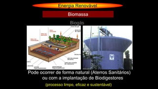 Energia Renovável
Biogás
Biomassa
Pode ocorrer de forma natural (Aterros Sanitários)
ou com a implantação de Biodigestores
(processo limpo, eficaz e sustentável)
 