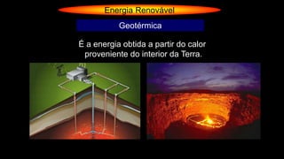 Energia Renovável
Geotérmica
É a energia obtida a partir do calor
proveniente do interior da Terra.
 