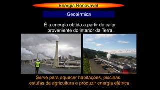 Energia Renovável
Geotérmica
É a energia obtida a partir do calor
proveniente do interior da Terra.
Serve para aquecer habitações, piscinas,
estufas de agricultura e produzir energia elétrica
 