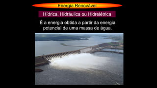 Energia Renovável
Hídrica, Hidráulica ou Hidrelétrica
É a energia obtida a partir da energia
potencial de uma massa de água.
 