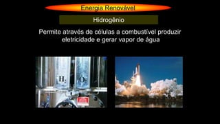 Energia Renovável
Hidrogênio
Permite através de células a combustível produzir
eletricidade e gerar vapor de água
 