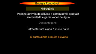 Energia Renovável
Hidrogênio
Permite através de células a combustível produzir
eletricidade e gerar vapor de água
Desvantagens
Infraestrutura ainda é muito baixa
O custo ainda é muito elevado
 