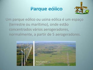 Um parque eólico ou usina eólica é um espaço
 (terrestre ou marítimo), onde estão
 concentrados vários aerogeradores,
 normalmente, a partir de 5 aerogeradores.
 