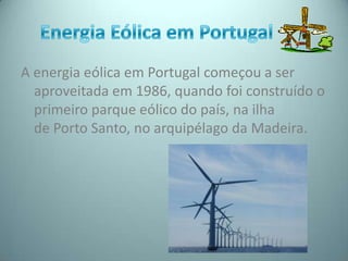 A energia eólica em Portugal começou a ser
  aproveitada em 1986, quando foi construído o
  primeiro parque eólico do país, na ilha
  de Porto Santo, no arquipélago da Madeira.
 