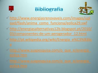  http://www.energiasrenovaveis.com/images/upl
  oad/flash/anima_como_funciona/eolica29.swf
 http://energiasalternativas12b.blogspot.pt/2010/
  03/componentes-de-um-aerogerador_12.html
 http://pt.wikipedia.org/wiki/Energia_e%C3%B3lic
  a
 http://www.suapesquisa.com/o_que_e/energia_
  eolica.htm
 http://www.suapesquisa.com/o_que_e/energia_
  eolica.htm
 