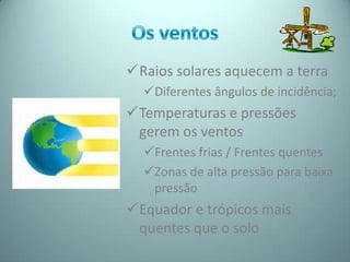 Raios solares aquecem a terra
  Diferentes ângulos de incidência;
Temperaturas e pressões
 gerem os ventos
  Frentes frias / Frentes quentes
  Zonas de alta pressão para baixa
   pressão
Equador e trópicos mais
 quentes que o solo
 