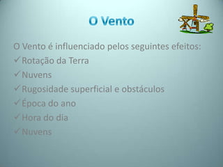 O Vento é influenciado pelos seguintes efeitos:
Rotação da Terra
Nuvens
Rugosidade superficial e obstáculos
Época do ano
Hora do dia
Nuvens
 