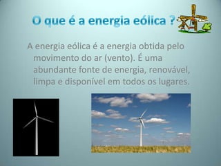 A energia eólica é a energia obtida pelo
 movimento do ar (vento). É uma
 abundante fonte de energia, renovável,
 limpa e disponível em todos os lugares.
 