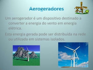 Um aerogerador é um dispositivo destinado a
  converter a energia do vento em energia
  elétrica.
Esta energia gerada pode ser distribuída na rede
  ou utilizada em sistemas isolados.
 