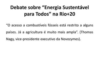 Debate sobre “Energia Sustentável
para Todos” na Rio+20
“O acesso a combustíveis fósseis está restrito a alguns
países. Já a agricultura é muito mais ampla”. (Thomas
Nagy, vice-presidente executivo da Novozymes).
 