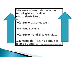 Desenvolvimento de modernas tecnologias e aparelhos eletro/eletrônicos ; Consumo da sociedade ; Demanda de energia  Consumo mundial de energia... ...aumento de + 1,5 % ao ano, nos último 30 anos ( IEA – 2002 – www.iea.org/textbase/stals ) 