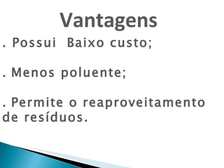 Vantagens   . Possui  Baixo custo; .   Menos poluente; .   Permite o reaproveitamento de resíduos. 