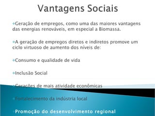Geração de empregos, como uma das maiores vantagens das energias renováveis, em especial a Biomassa. A geração de empregos diretos e indiretos promove um ciclo virtuoso de aumento dos níveis de: Consumo e qualidade de vida  Inclusão Social  Gerações de mais atividade econômicas  Fortalecimento da indústria local  Promoção do desenvolvimento regional  Redução do êxodo rural 