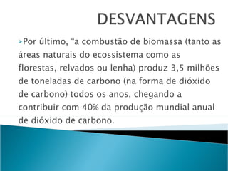 Por último, “a combustão de biomassa (tanto as áreas naturais do ecossistema como as florestas, relvados ou lenha) produz 3,5 milhões de toneladas de carbono (na forma de dióxido de carbono) todos os anos, chegando a contribuir com 40% da produção mundial anual de dióxido de carbono. 